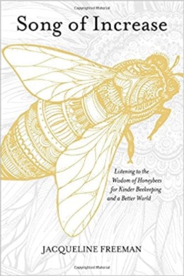 Song of Increase: Listening to the Wisdom of Honeybees for Kinder Beekeeping and a Better World by Jacqueline Freeman