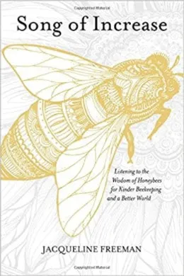 Song of Increase: Listening to the Wisdom of Honeybees for Kinder Beekeeping and a Better World by Jacqueline Freeman